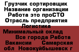 Грузчик-сортировщик › Название организации ­ Работа-это проСТО › Отрасль предприятия ­ Логистика › Минимальный оклад ­ 24 000 - Все города Работа » Вакансии   . Самарская обл.,Новокуйбышевск г.